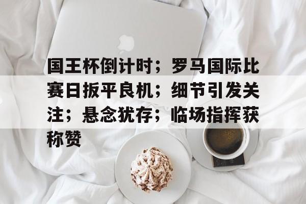 爱游戏体育-国王杯倒计时；罗马国际比赛日扳平良机；细节引发关注；悬念犹存；临场指挥获称赞的简单介绍-爱游戏体育